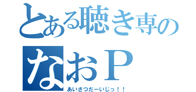 とある聴き専のなおＰ（あいさつだーいじっ！！）