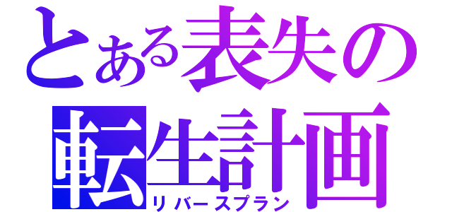 とある表失の転生計画（リバースプラン）