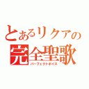 とあるリクアの完全聖歌（パーフェクトボイス）