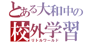 とある大和中の校外学習（リトルワールド）