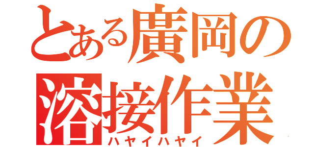 とある廣岡の溶接作業（ハヤイハヤイ）