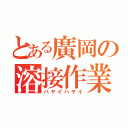 とある廣岡の溶接作業（ハヤイハヤイ）