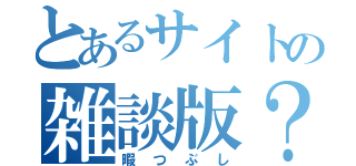 とあるサイトの雑談版？（暇つぶし）