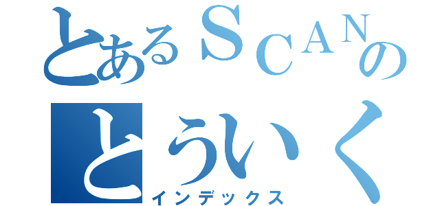 とあるＳＣＡＮＤＡＬ好きのとういくん（インデックス）