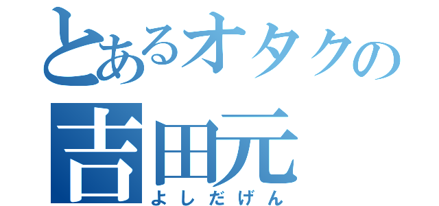 とあるオタクの吉田元（よしだげん）