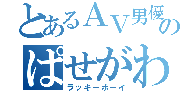 とあるＡＶ男優のぱせがわまお（ラッキーボーイ）