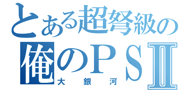 とある超弩級の俺のＰＳＰ Ⅱ（大銀河）