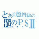 とある超弩級の俺のＰＳＰ Ⅱ（大銀河）