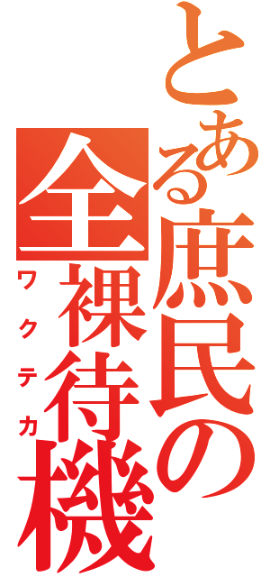 とある庶民の全裸待機（ワクテカ）