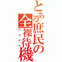 とある庶民の全裸待機（ワクテカ）