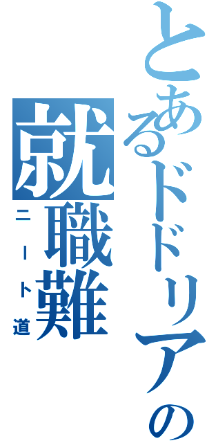 とあるドドリアの就職難（ニート道）