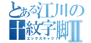 とある江川の十紋字脚Ⅱ（エックスキャク）