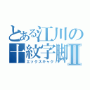 とある江川の十紋字脚Ⅱ（エックスキャク）