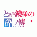 とある鏡様の砕ノ傳說（ｂ ｙ ： 鏡 様）