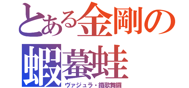 とある金剛の蝦蟇蛙（ヴァジュラ・鐵歌舞鑼）