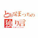 とあるぼっちの独り言（ｔｗｉｔｔｅｒ）