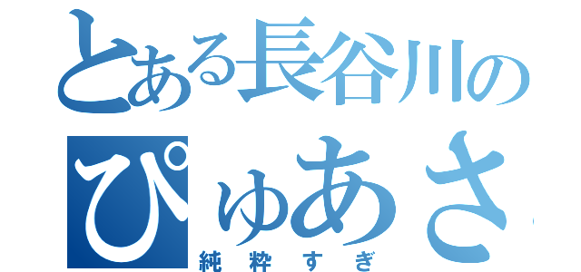 とある長谷川のぴゅあさ（純粋すぎ）