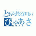 とある長谷川のぴゅあさ（純粋すぎ）