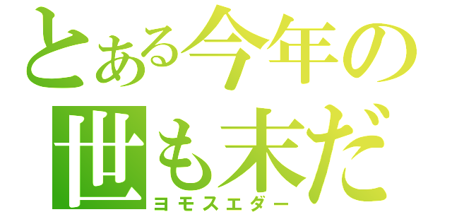 とある今年の世も末だー（ヨモスエダー）