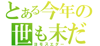 とある今年の世も末だー（ヨモスエダー）