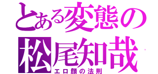 とある変態の松尾知哉（エロ顔の法則）