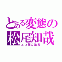 とある変態の松尾知哉（エロ顔の法則）