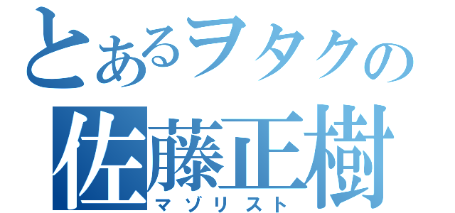 とあるヲタクの佐藤正樹（マゾリスト）