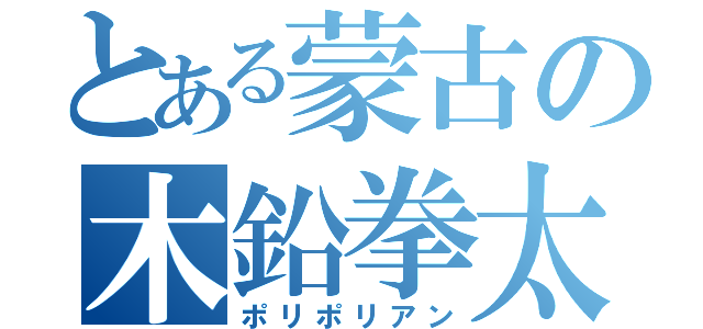 とある蒙古の木鉛拳太（ポリポリアン）