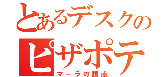 とあるデスクのピザポテト　（マーラの誘惑）