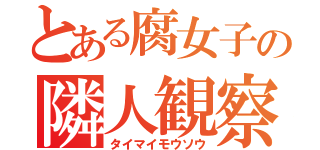 とある腐女子の隣人観察（タイマイモウソウ）