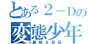 とある２－Ｄの変態少年（藤岡＆宮田）