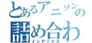 とあるアニソンの詰め合わせ（インデックス）