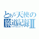 とある天使の旅道記録書Ⅱ（トラベルレコード）