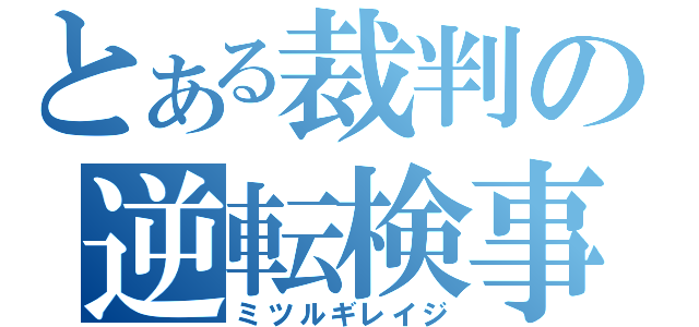 とある裁判の逆転検事（ミツルギレイジ）