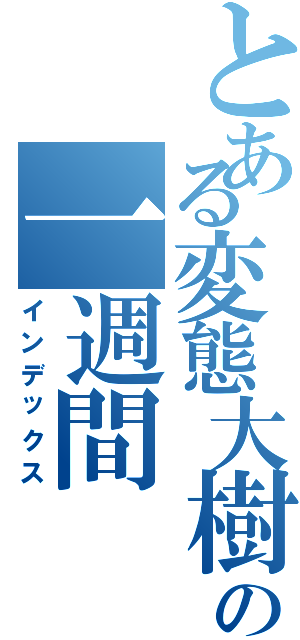 とある変態大樹の一週間（インデックス）