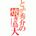 とある秀介の焼き鳥大剣（　エクスかリバー）