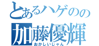 とあるハゲのの加藤優輝（おかしいじゃん）