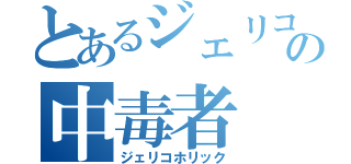 とあるジェリコの中毒者（ジェリコホリック）