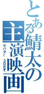 とある鯖太の主演映画（サバタ～　３Ｄだぞ）