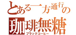 とある一方通行の珈琲無糖（ブラックコーヒー）