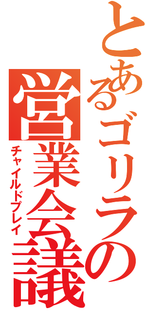 とあるゴリラの営業会議（チャイルドプレイ）