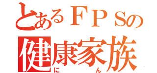 とあるＦＰＳの健康家族（にん）