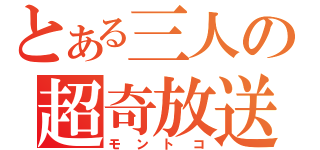 とある三人の超奇放送（モントコ）