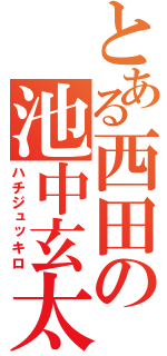 とある西田の池中玄太（ハチジュッキロ）