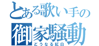 とある歌い手の御家騒動（どうなる紅白）