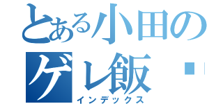 とある小田のゲレ飯♡（インデックス）