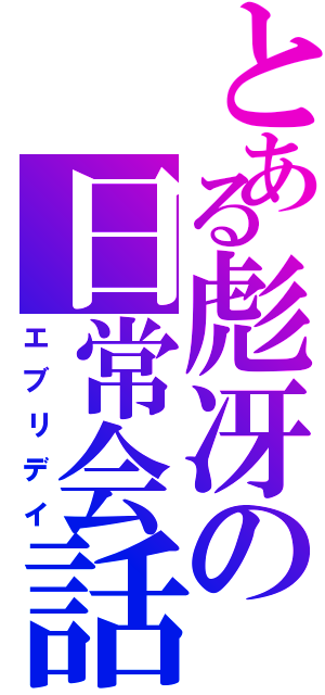 とある彪冴の日常会話（エブリデイ）