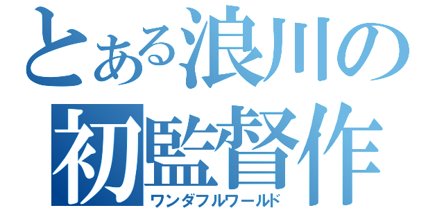 とある浪川の初監督作（ワンダフルワールド）