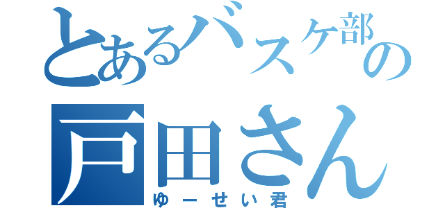 とあるバスケ部の戸田さん（ゆーせい君）