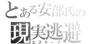 とある安部氏の現実逃避（エスケープ）